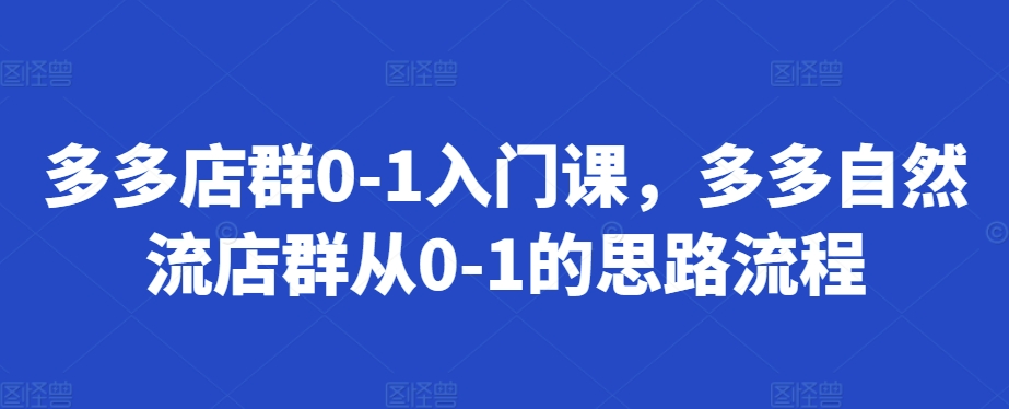 多多店群0-1入门课，多多自然流店群从0-1的思路流程-云帆学社