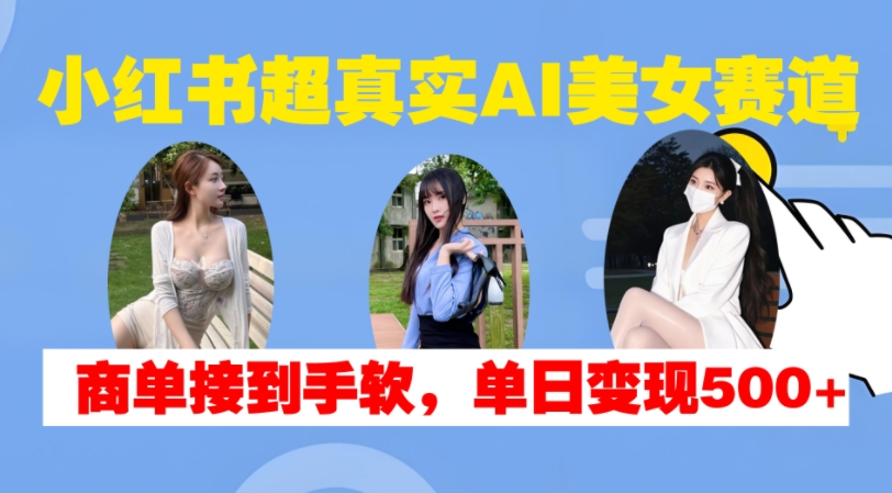 小红书超真实AI美女赛道，商单拿到手软，单日变现500+-云帆学社