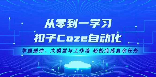 从零到一学习扣子Coze自动化，掌握插件、大模型与工作流 轻松完成复杂任务-云帆学社