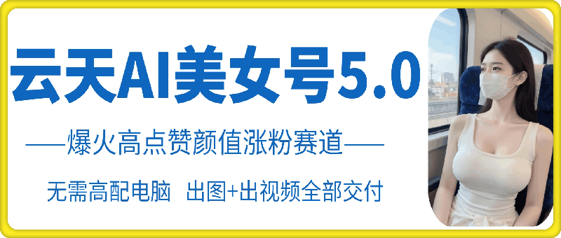 云天AI美女号5.0，爆火高点赞颜值涨粉赛道-云帆学社