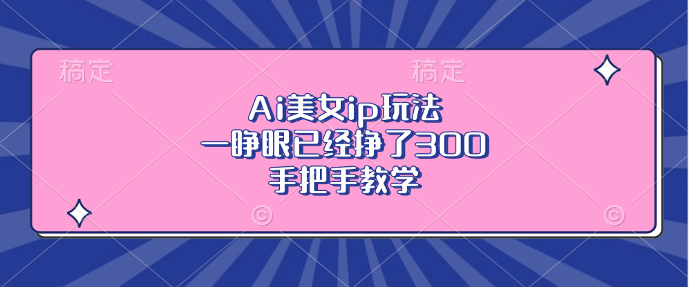 （13286期）Ai美女ip玩法，一睁眼已经挣了300，手把手教学-云帆学社