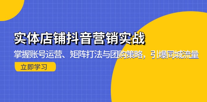 （13288期）实体店铺抖音营销实战：掌握账号运营、矩阵打法与团购策略，引爆同城流量-云帆学社