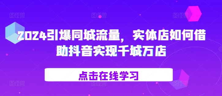 2024引爆同城流量，​实体店如何借助抖音实现千城万店-云帆学社