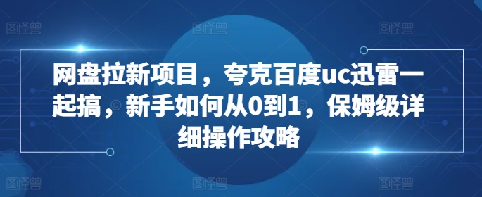 网盘拉新项目，夸克百度uc迅雷一起搞，新手如何从0到1，保姆级详细操作攻略-云帆学社