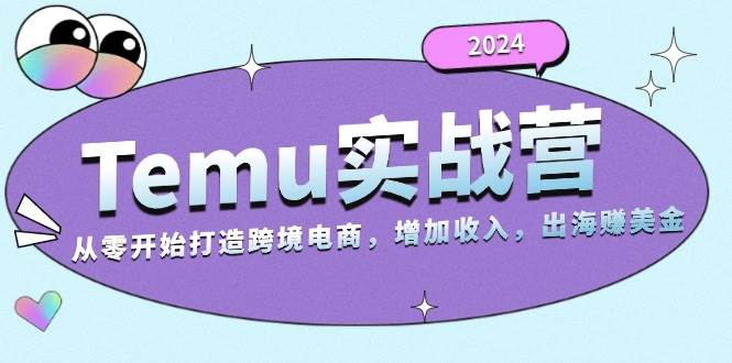 2024Temu出海赚美金实战营，从零开始打造跨境电商增加收入（124G）-云帆学社