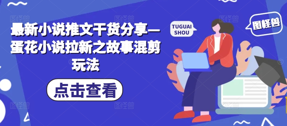 最新小说推文干货分享—蛋花小说拉新之故事混剪玩法-云帆学社