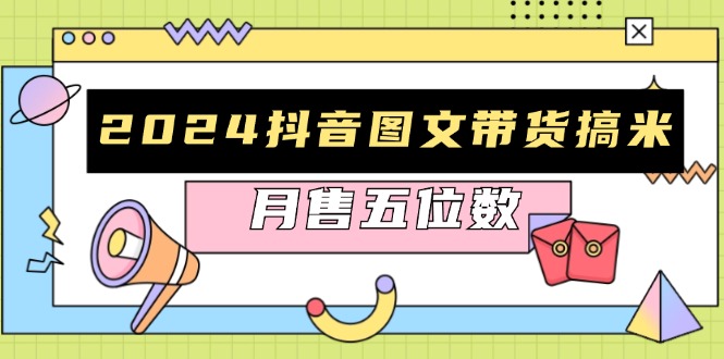 （13299期）2024抖音图文带货搞米：快速起号与破播放方法，助力销量飙升，月售五位数-云帆学社