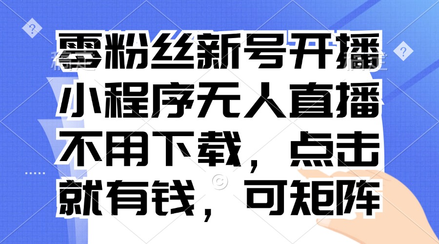 （13302期）零粉丝新号开播 小程序无人直播，不用下载点击就有钱可矩阵-云帆学社