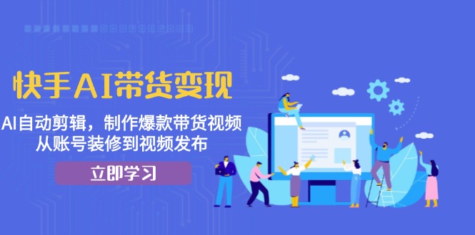 （13312期）快手AI带货变现：AI自动剪辑，制作爆款带货视频，从账号装修到视频发布-云帆学社