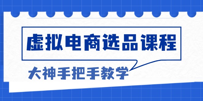 （13314期）虚拟电商选品课程：解决选品难题，突破产品客单天花板，打造高利润电商-云帆学社