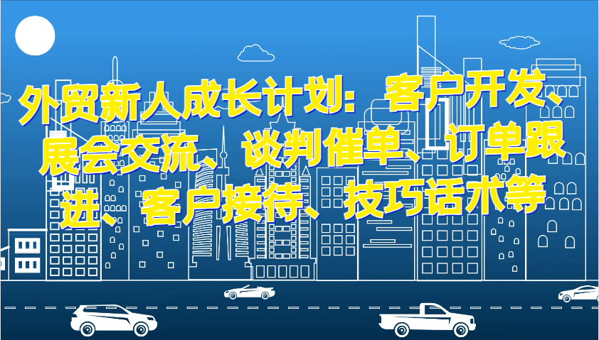 外贸新人成长计划：客户开发、展会交流、谈判催单、订单跟进、客户接待、技巧话术等-云帆学社