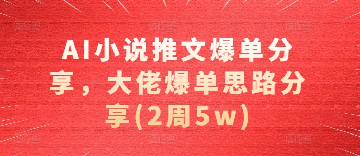 AI小说推文爆单分享，大佬爆单思路分享(2周5w)-云帆学社