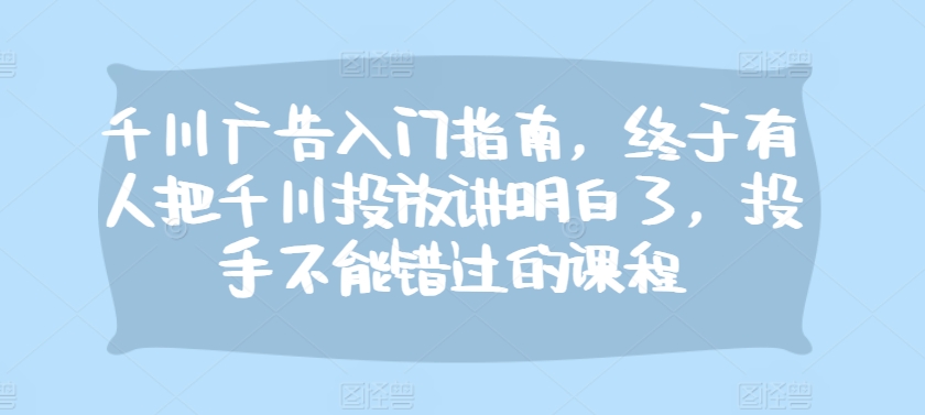 千川广告入门指南，终于有人把千川投放讲明白了，投手不能错过的课程-云帆学社