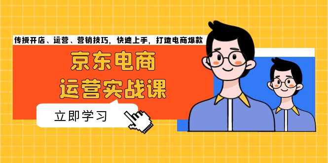 （13341期）京东电商运营实战课，传授开店、运营、营销技巧，快速上手，打造电商爆款-云帆学社