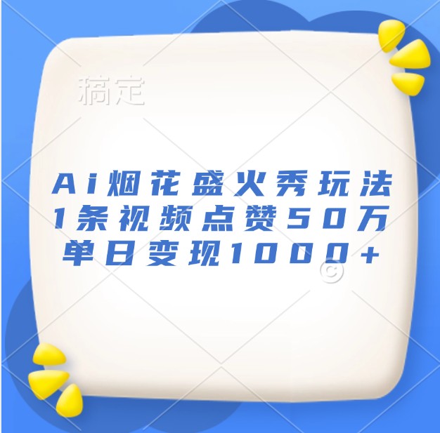 Ai烟花盛火秀玩法，1条视频点赞50万，单日变现1000+-云帆学社