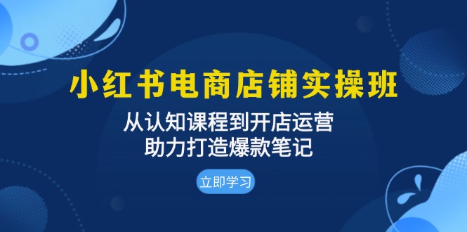 （13352期）小红书电商店铺实操班：从认知课程到开店运营，助力打造爆款笔记-云帆学社