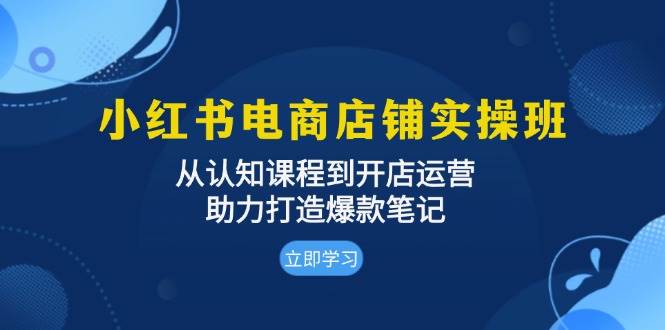 小红书电商店铺实操班：从认知课程到开店运营，助力打造爆款笔记-云帆学社