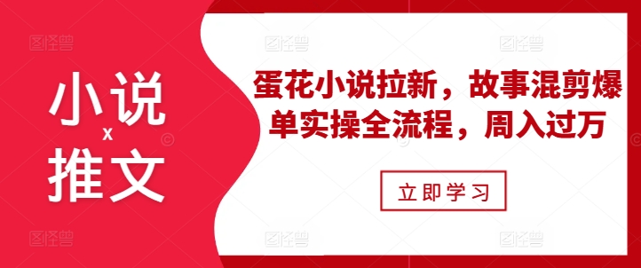 小说推文之蛋花小说拉新，故事混剪爆单实操全流程，周入过万-云帆学社