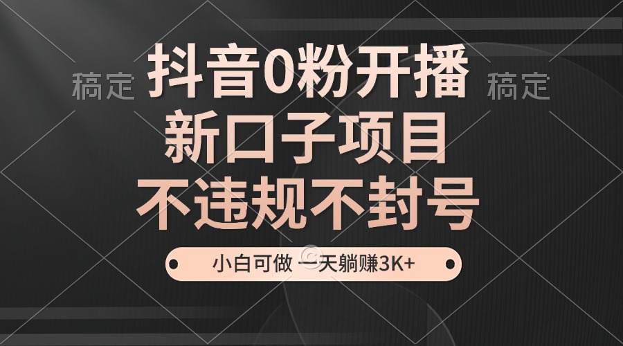 抖音0粉开播，新口子，不违规不封号， 小白可做，一天躺赚3k+-云帆学社