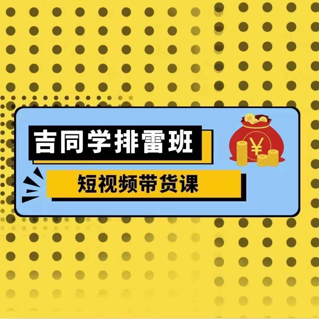 吉同学排雷班短视频带货课，零基础·详解流量成果-云帆学社