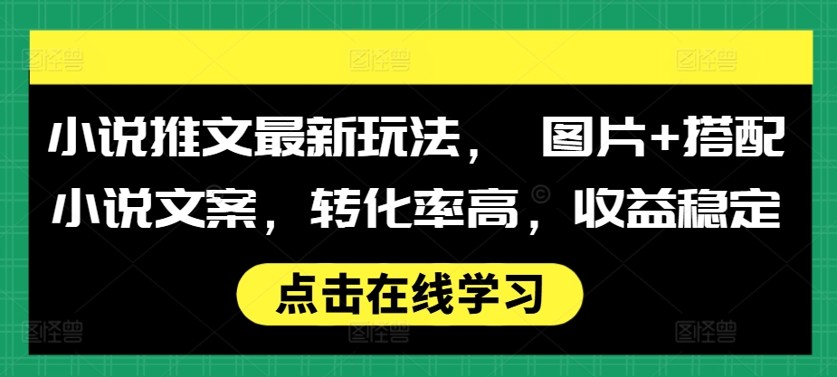 小说推文最新玩法， 图片+搭配小说文案，转化率高，收益稳定-云帆学社