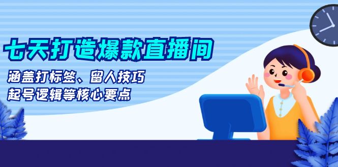 （13382期）七天打造爆款直播间：涵盖打标签、留人技巧、起号逻辑等核心要点-云帆学社