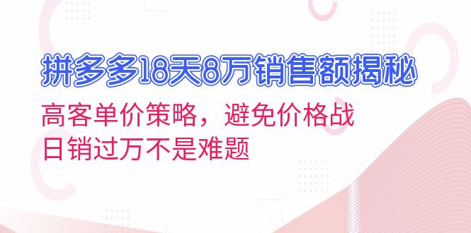 （13383期）拼多多18天8万销售额揭秘：高客单价策略，避免价格战，日销过万不是难题-云帆学社