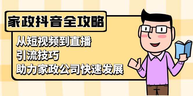 家政抖音运营指南：从短视频到直播，引流技巧，助力家政公司快速发展-云帆学社