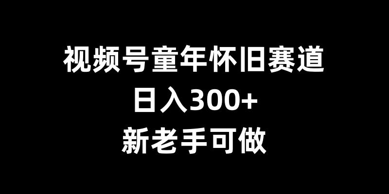 视频号童年怀旧赛道，日入300+，新老手可做-云帆学社