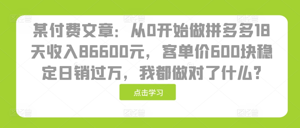 某付费文章：从0开始做拼多多18天收入86600元，客单价600块稳定日销过万，我都做对了什么?-云帆学社