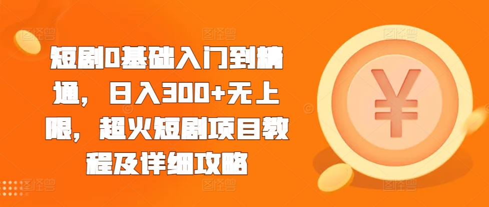 短剧0基础入门到精通，日入300+无上限，超火短剧项目教程及详细攻略-云帆学社