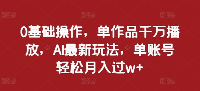 0基础操作，单作品千万播放，AI最新玩法，单账号轻松月入过w+-云帆学社