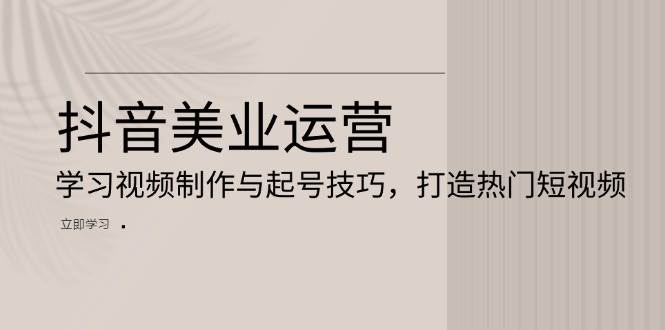 抖音美业运营：学习视频制作与起号技巧，打造热门短视频-云帆学社