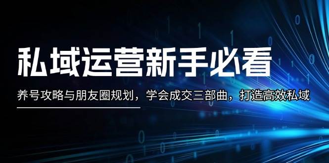 私域运营新手必看：养号攻略与朋友圈规划，学会成交三部曲，打造高效私域-云帆学社