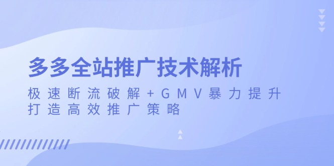 （13417期）多多全站推广技术解析：极速断流破解+GMV暴力提升，打造高效推广策略-云帆学社