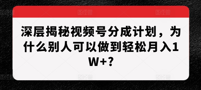 深层揭秘视频号分成计划，为什么别人可以做到轻松月入1W+?-云帆学社