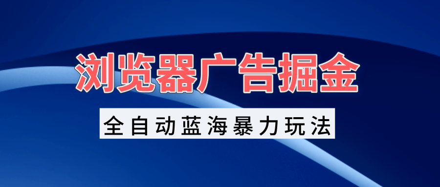 （13423期）浏览器广告掘金，全自动蓝海暴力玩法，轻松日入1000+矩阵无脑开干-云帆学社