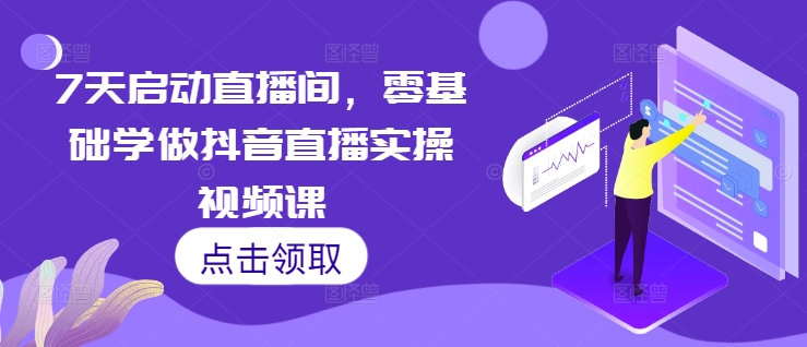 7天启动直播间，零基础学做抖音直播实操视频课-云帆学社