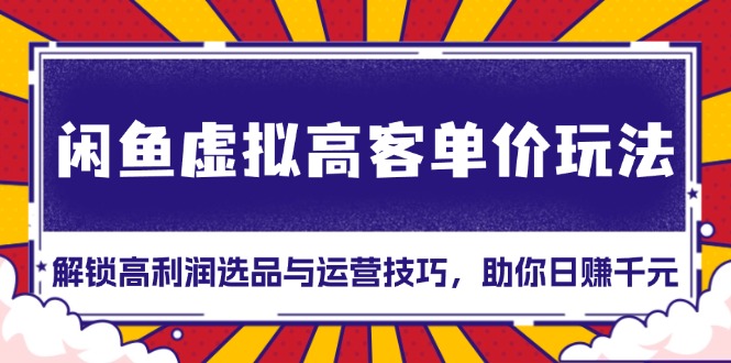 （13437期）闲鱼虚拟高客单价玩法：解锁高利润选品与运营技巧，助你日赚千元！-云帆学社