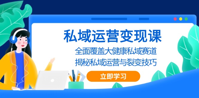 （13440期）私域 运营变现课，全面覆盖大健康私域赛道，揭秘私域 运营与裂变技巧-云帆学社