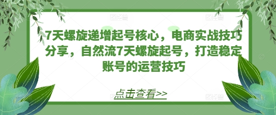 7天螺旋递增起号核心，电商实战技巧分享，自然流7天螺旋起号，打造稳定账号的运营技巧-云帆学社