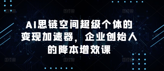 AI思链空间超级个体的变现加速器，企业创始人的降本增效课-云帆学社