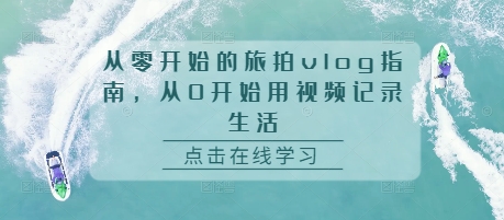 从零开始的旅拍vlog指南，从0开始用视频记录生活-云帆学社