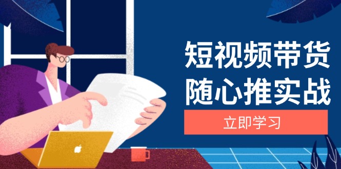 （13466期）短视频带货随心推实战：涵盖选品到放量，详解涨粉、口碑分提升与广告逻辑-云帆学社