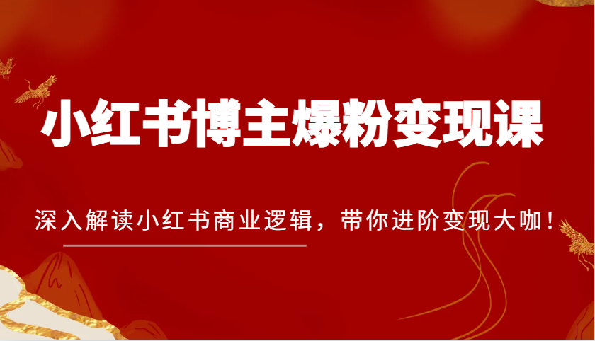 小红书博主爆粉变现课，深入解读小红书商业逻辑，带你进阶变现大咖！-云帆学社