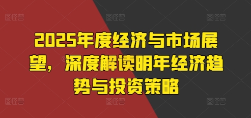 2025年度经济与市场展望，深度解读明年经济趋势与投资策略-云帆学社