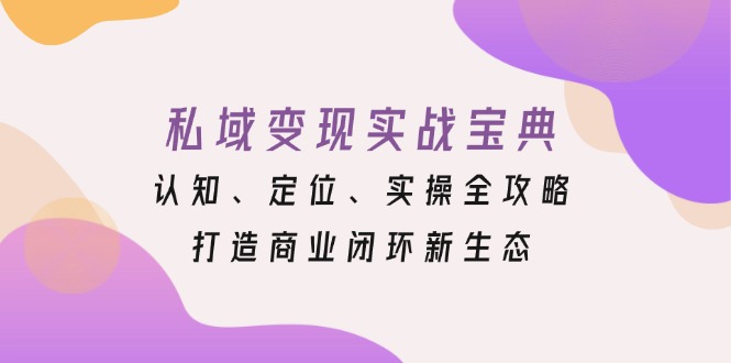 （13483期）私域变现实战宝典：认知、定位、实操全攻略，打造商业闭环新生态-云帆学社