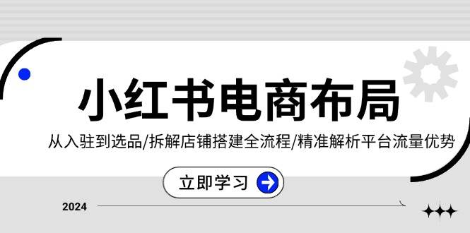 小红书电商布局：从入驻到选品/拆解店铺搭建全流程/精准解析平台流量优势-云帆学社