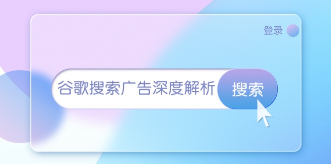 （13529期）谷歌搜索广告深度解析：从开户到插件安装，再到询盘转化与广告架构解析-云帆学社