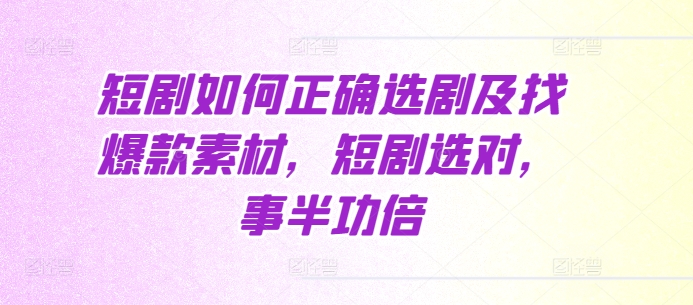 短剧如何正确选剧及找爆款素材，短剧选对，事半功倍-云帆学社